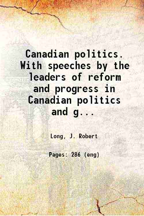 Canadian politics. With speeches by the leaders of reform and progress in Canadian politics and g...