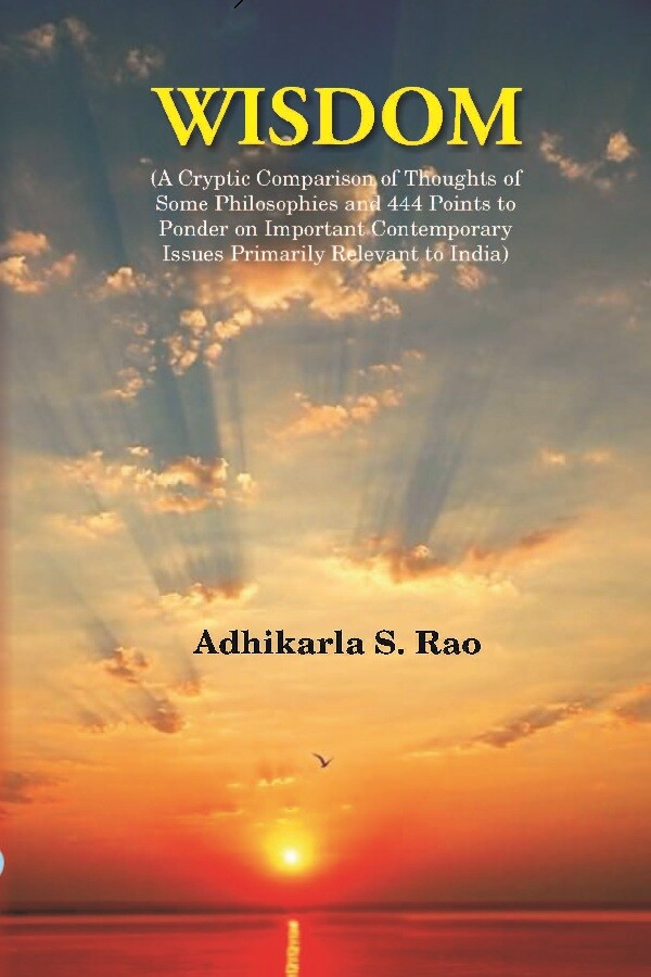 Wisdom: A Cryptic Comparison of Thoughts of Some Philosophies and 444 Points to Ponder on Important Contemporary Issues Primarily Relevant to India: A Cryptic Comparison of Thoughts of Some Philosophies and 444 Points to Ponder on Important Contemporary Issues Primarily Relevant to India
