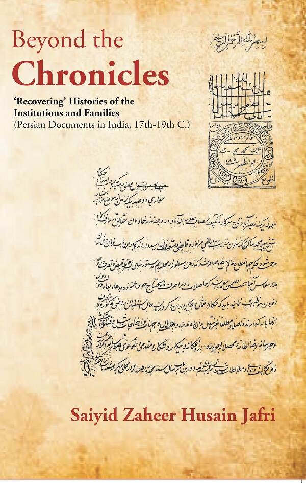Beyond the Chronicles ‘Recovering’ Histories of the Institutions and Families [Persian Documents in India, 17th-19th C.]