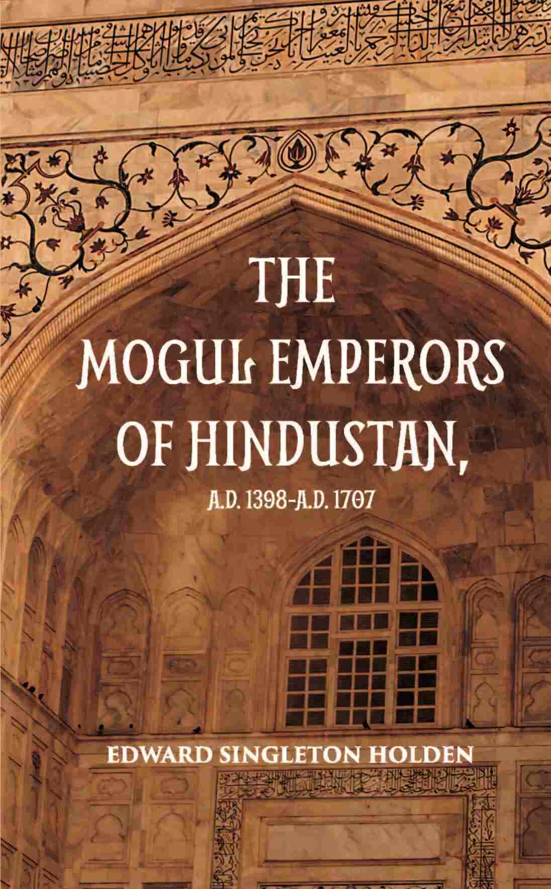 The Mogul Emperors Of Hindustana. D. 1398 - A.D. 1707 