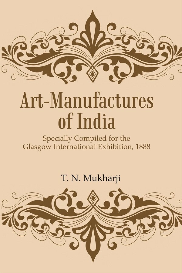 Art-Manufactures of India: Specially Compiled for the Glasgow International Exhibition, 1888     ...