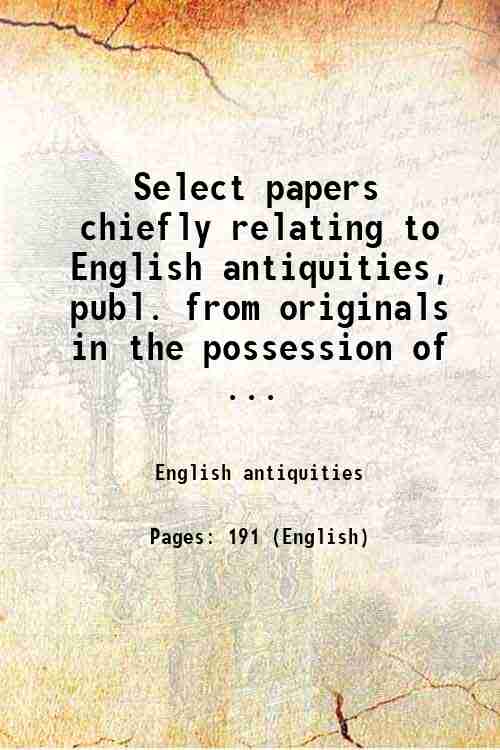 Select papers chiefly relating to English antiquities, publ. from originals in the possession of ...