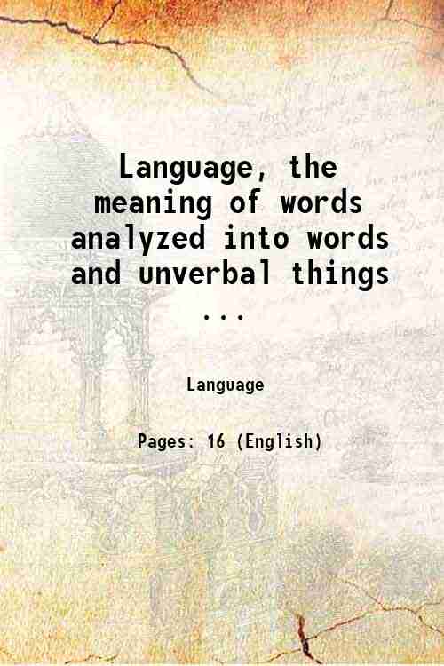 Language, the meaning of words analyzed into words and unverbal things ... 