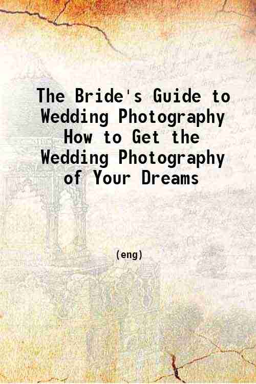 The Bride's Guide to Wedding Photography How to Get the Wedding Photography of Your Dreams 