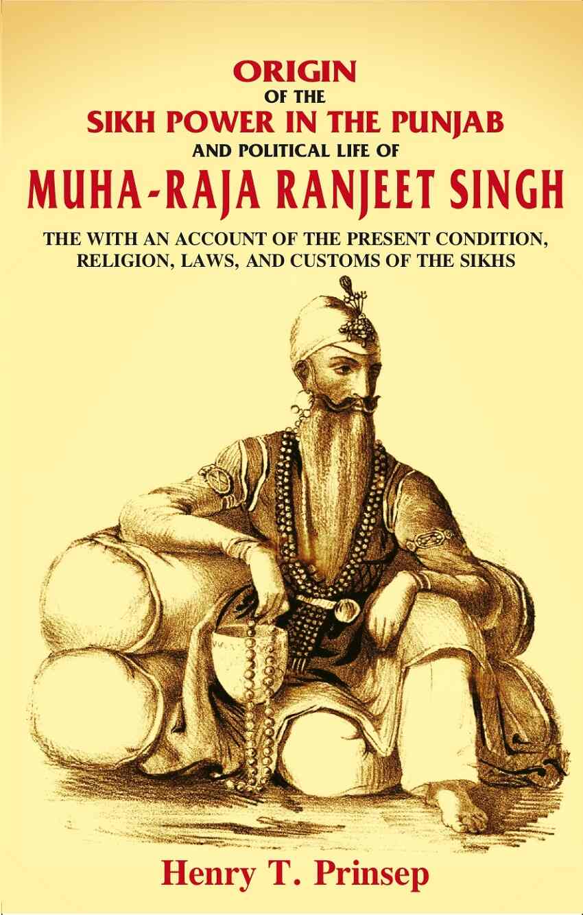 Origin of the Sikh Power in the Punjab and Political Life of Muha-Raja Ranjeet Singh: With an Acc...