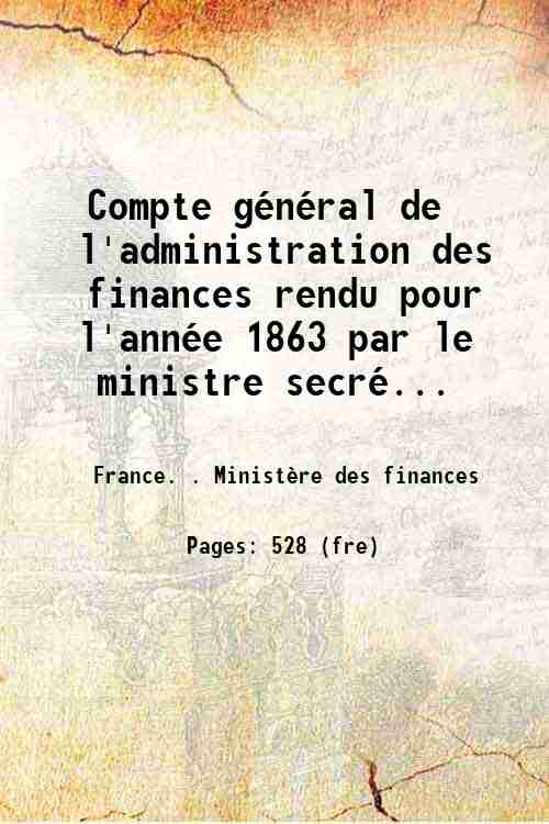 Compte général de l'administration des finances rendu pour l'année 1863 par le ministre secré...