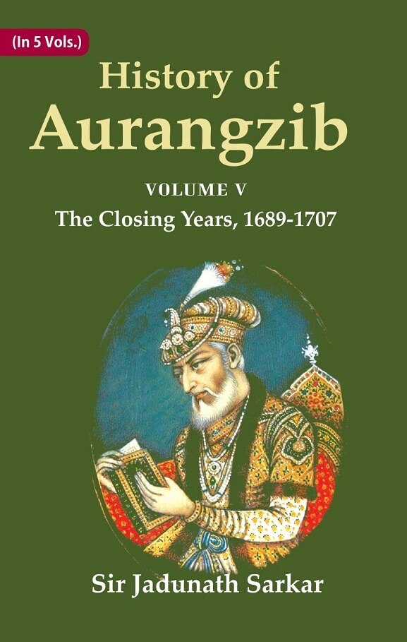 History of Aurangzib: Based on Original Sources 5th-The Closing Years, 1689-1707 5th-The Closing ...